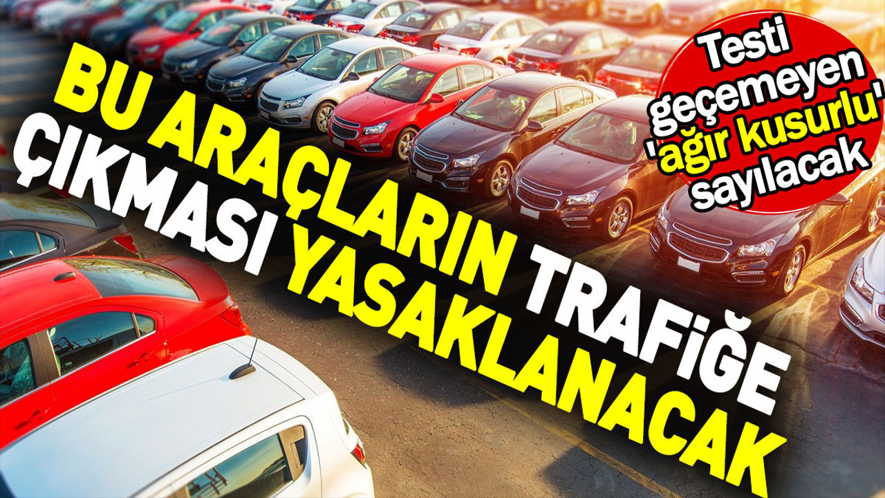 Bu araçların trafiğe çıkması yasaklanacak. Testi geçemeyen 'ağır kusurlu' sayılacak