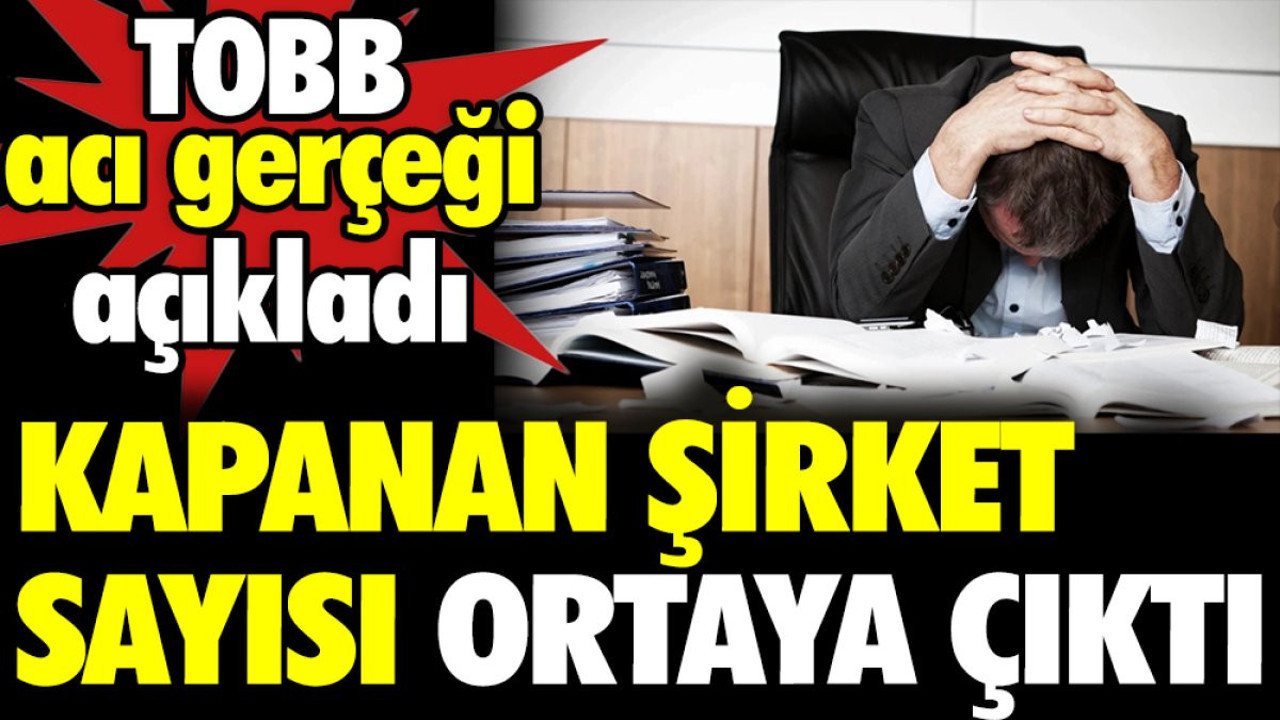Kapanan şirket sayısı ortaya çıktı. TOBB acı gerçeği açıkladı