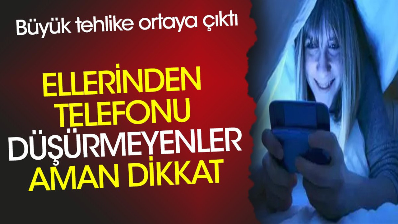 Ellerinden telefonu düşürmeyenler aman dikkat. Büyük tehlike ortaya çıktı