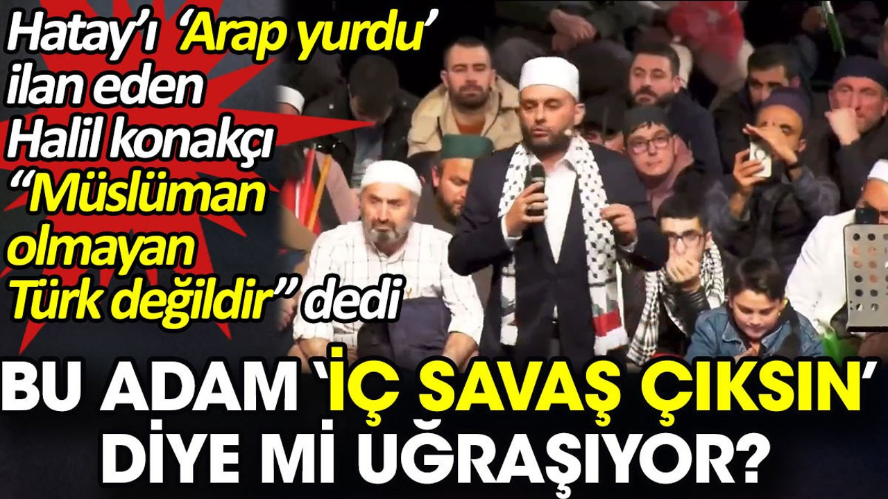 Halil Konakçı iç savaş mı çıkarmaya çalışıyor? 'Müslüman olmayan Türk değildir' dedi