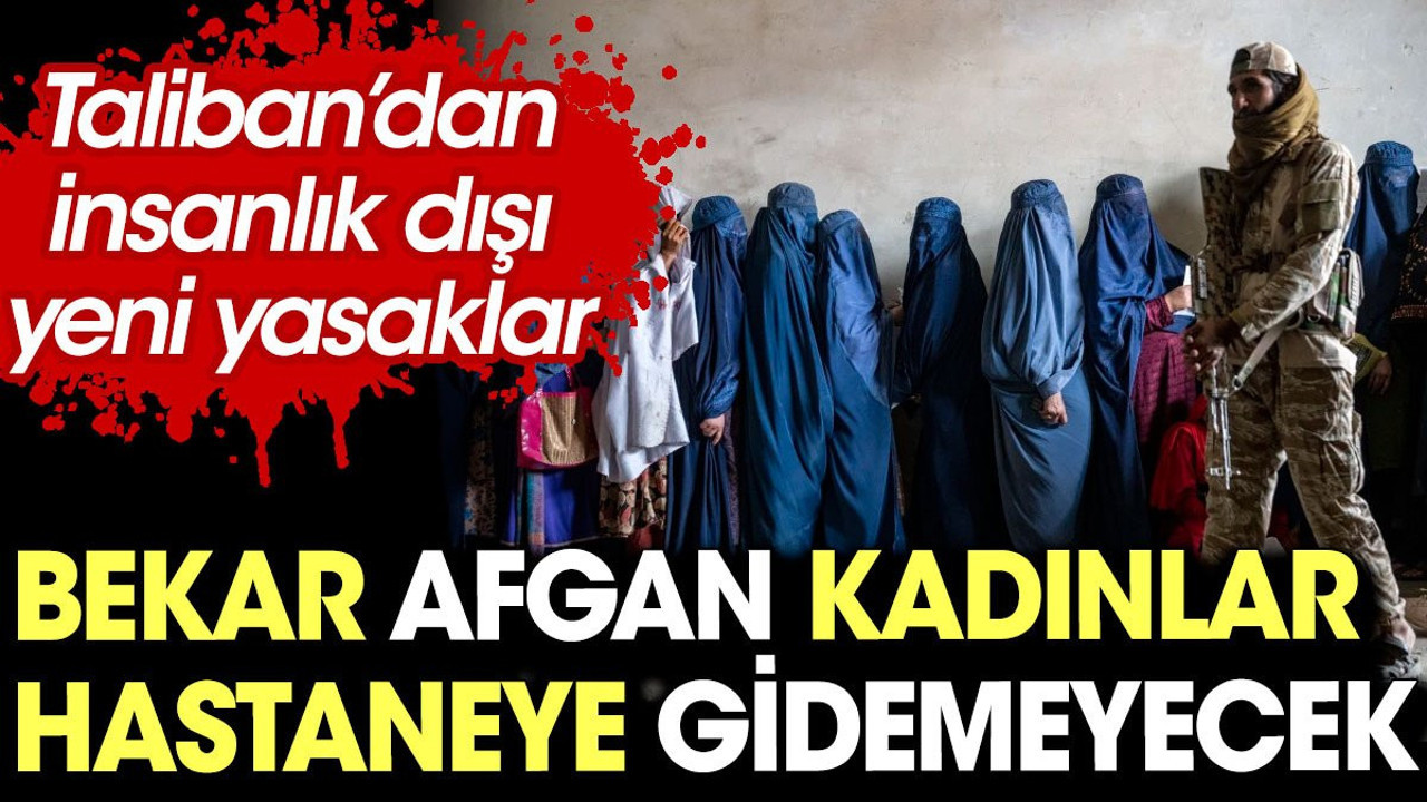 Bekar Afgan kadınlar hastaneye gidemeyecek. Taliban’dan yeni kısıtlamalar