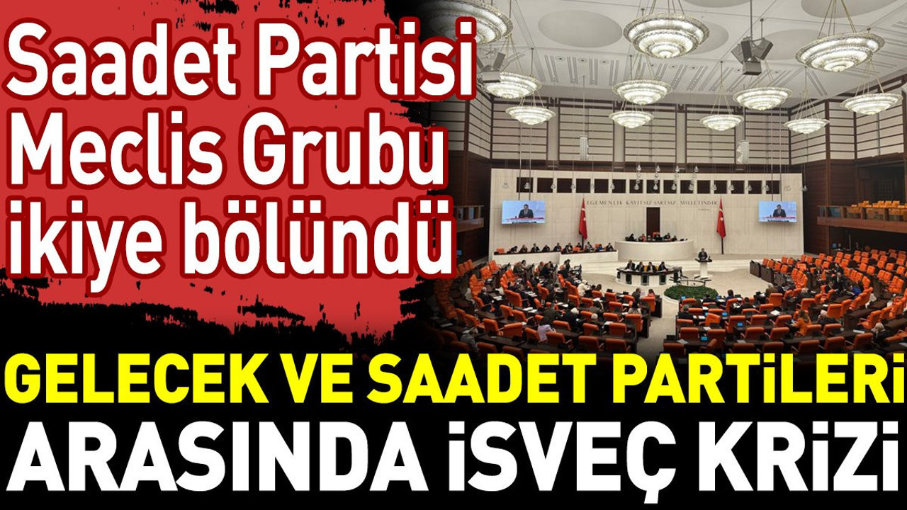 Gelecek ve Saadet Partileri arasında İsveç krizi. Saadet Partisi Meclis Grubu ikiye bölündü
