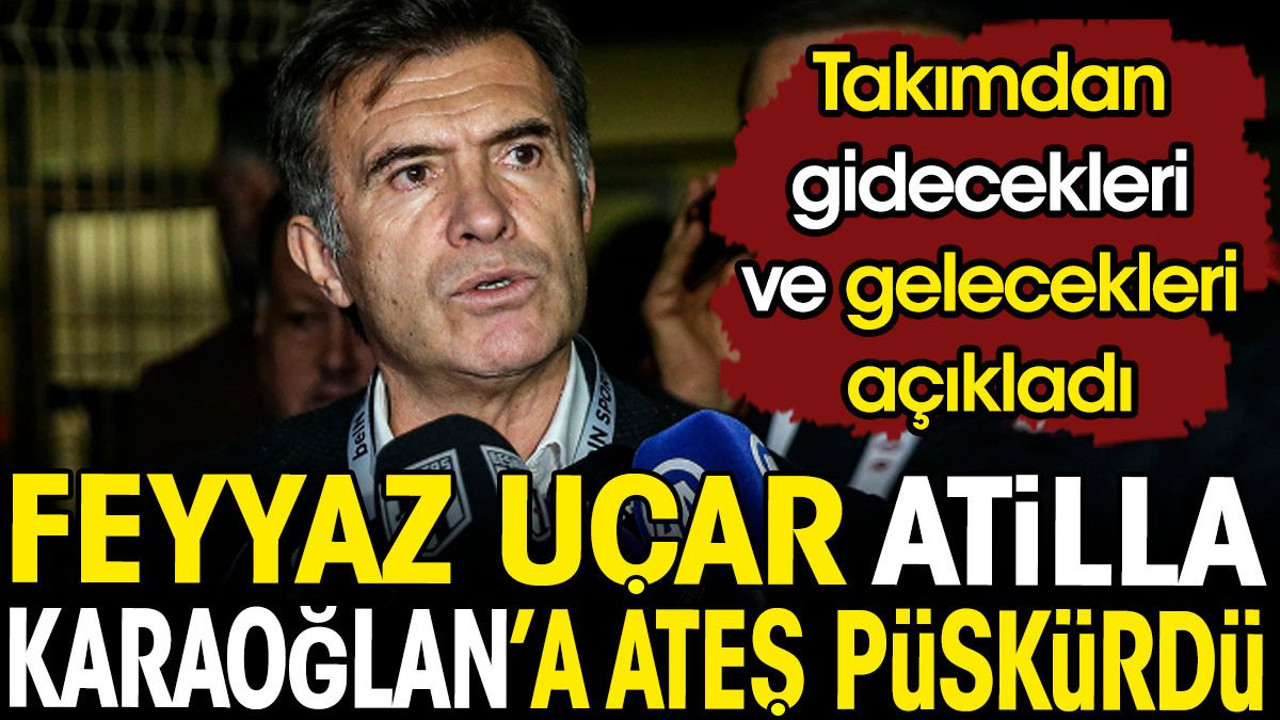 Feyyaz Uçar Atilla Karaoğlan'a ateş püskürdü. Takımdan gidecekleri ve gelecekleri açıkladı
