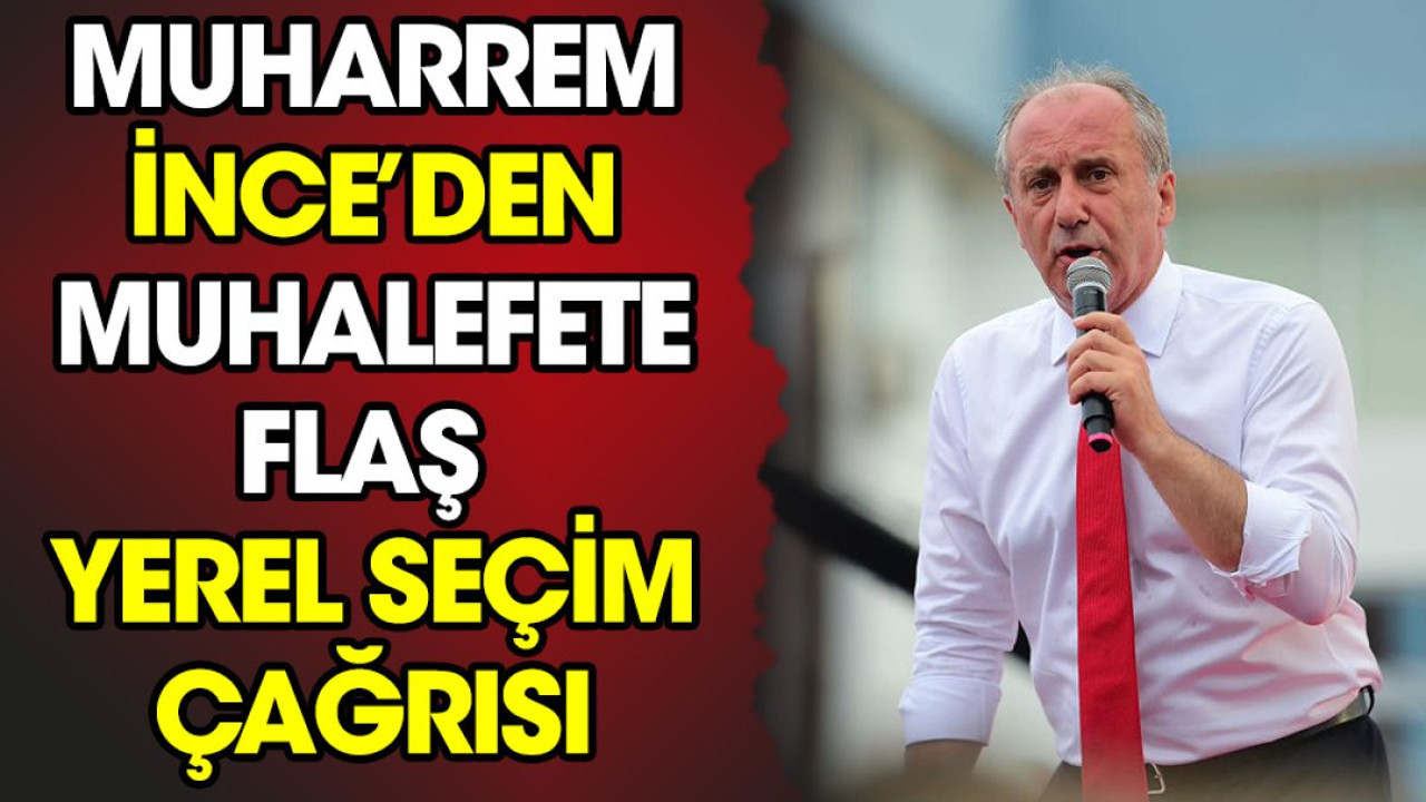 Muharrem İnce’den muhalefete flaş yerel seçim çağrısı