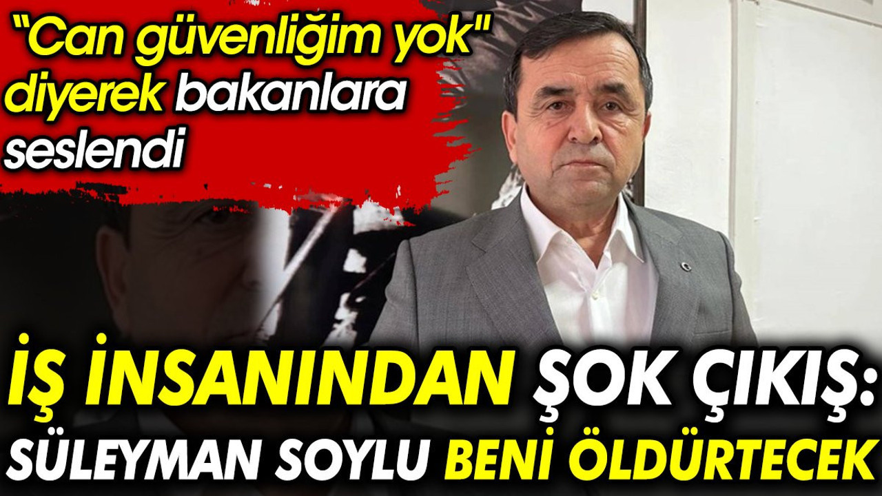 İş insanından şok çıkış: Süleyman Soylu beni öldürtecek. Can güvenliğim yok diyerek bakanlara seslendi