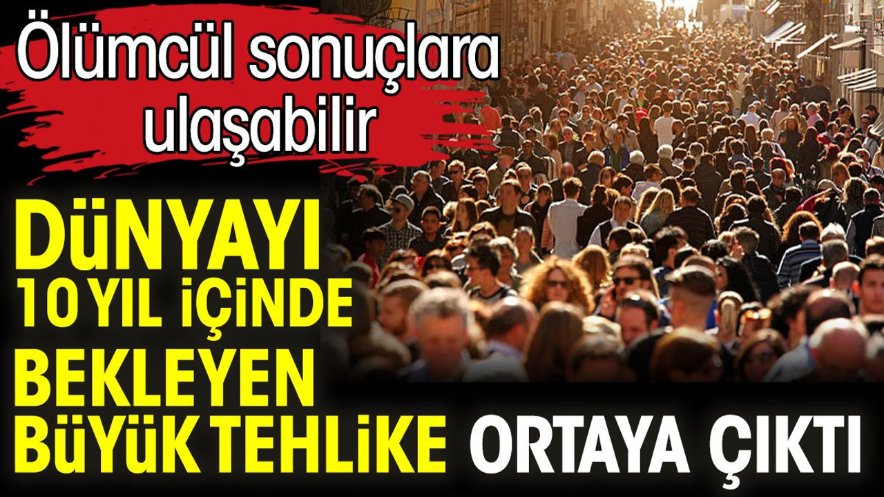 Dünyayı 10 yıl içinde bekleyen büyük tehlike ortaya çıktı. Ölümcül sonuçlara ulaşabilir