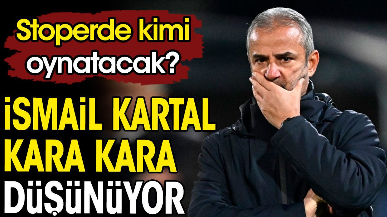 Stoper bölgesinde İsmail Kartal'ı bekleyen zorlu tercih. Kara kara düşünüyor