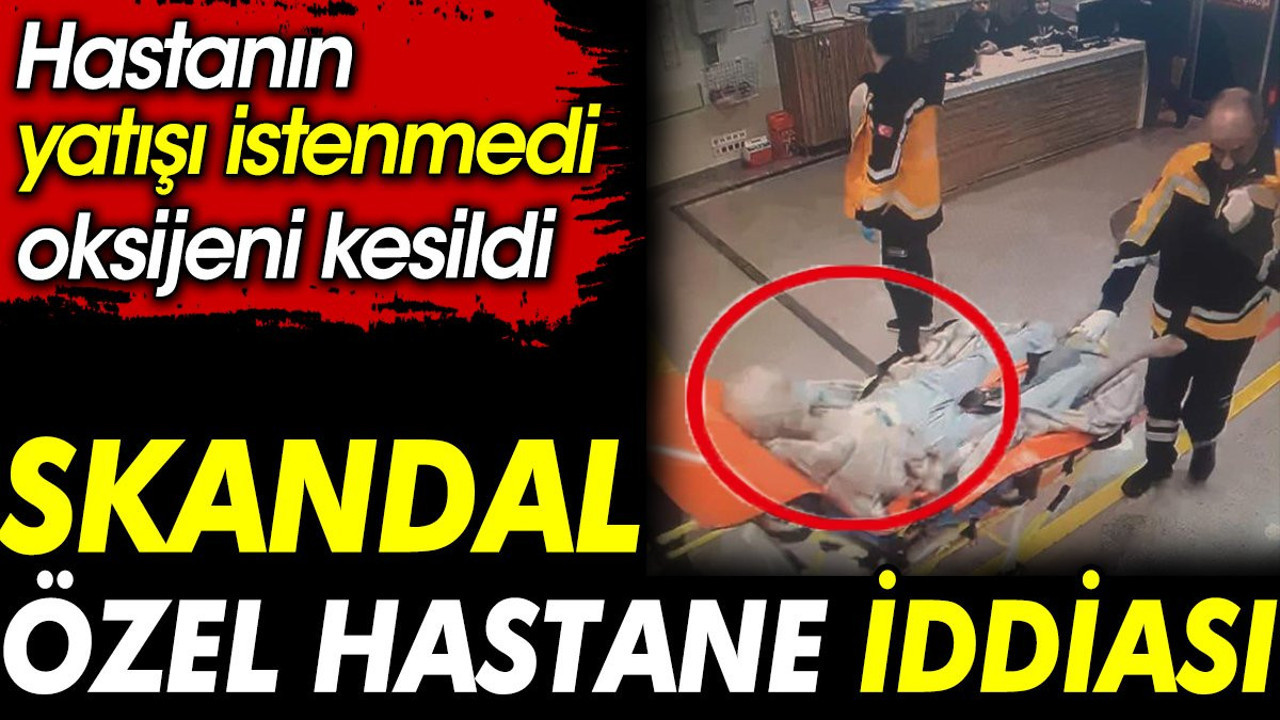Skandal özel hastane iddiası. Hastanın yatışı istenmedi, oksijeni kesildi