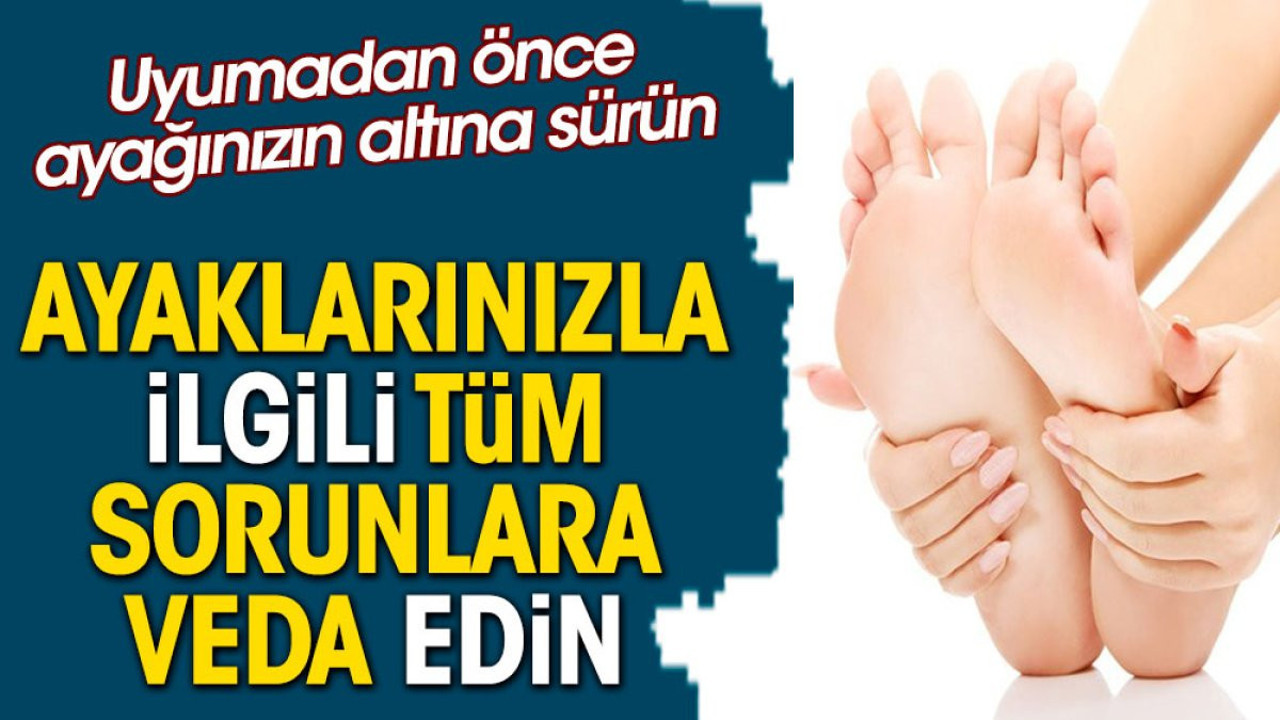 Uyumadan önce ayağınızın altına sürün. Ayaklarınızla ilgili tüm sorunlara veda edin