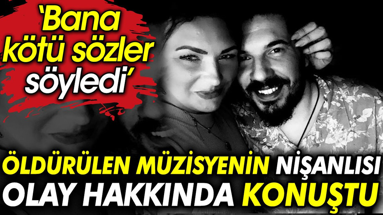 Öldürülen müzisyenin nişanlısı olay hakkında konuştu: Bana kötü sözler söyledi
