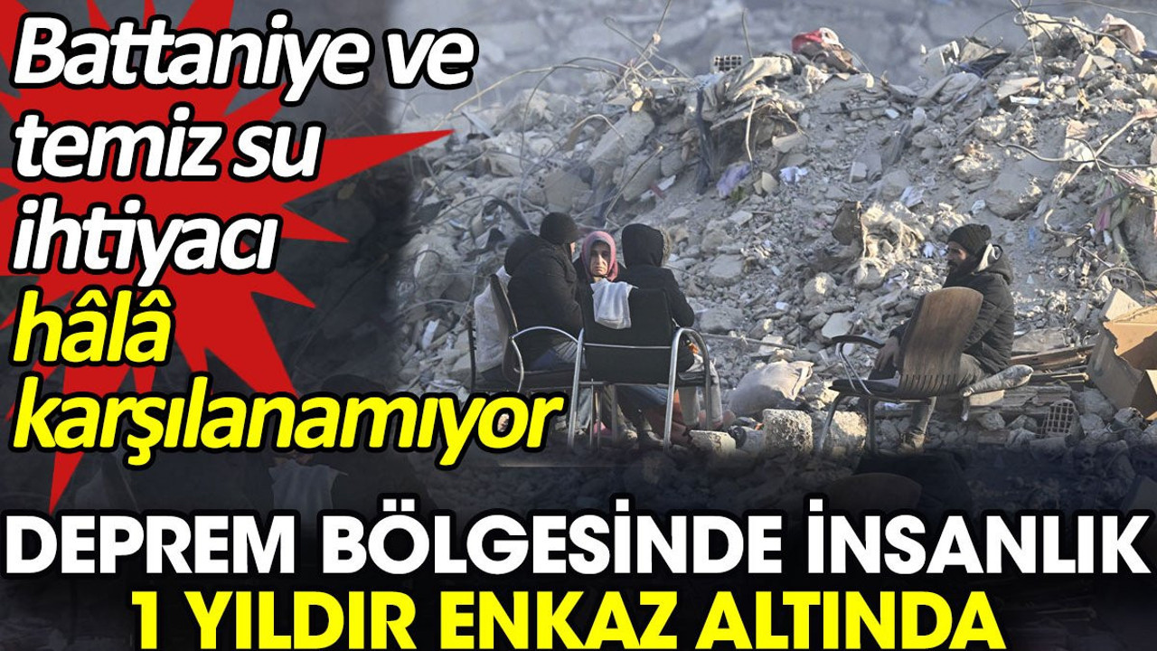 Deprem bölgesinde insanlık 1 yıldır enkaz altında. Battaniye ve temiz su ihtiyacı hâlâ karşılanamıyor