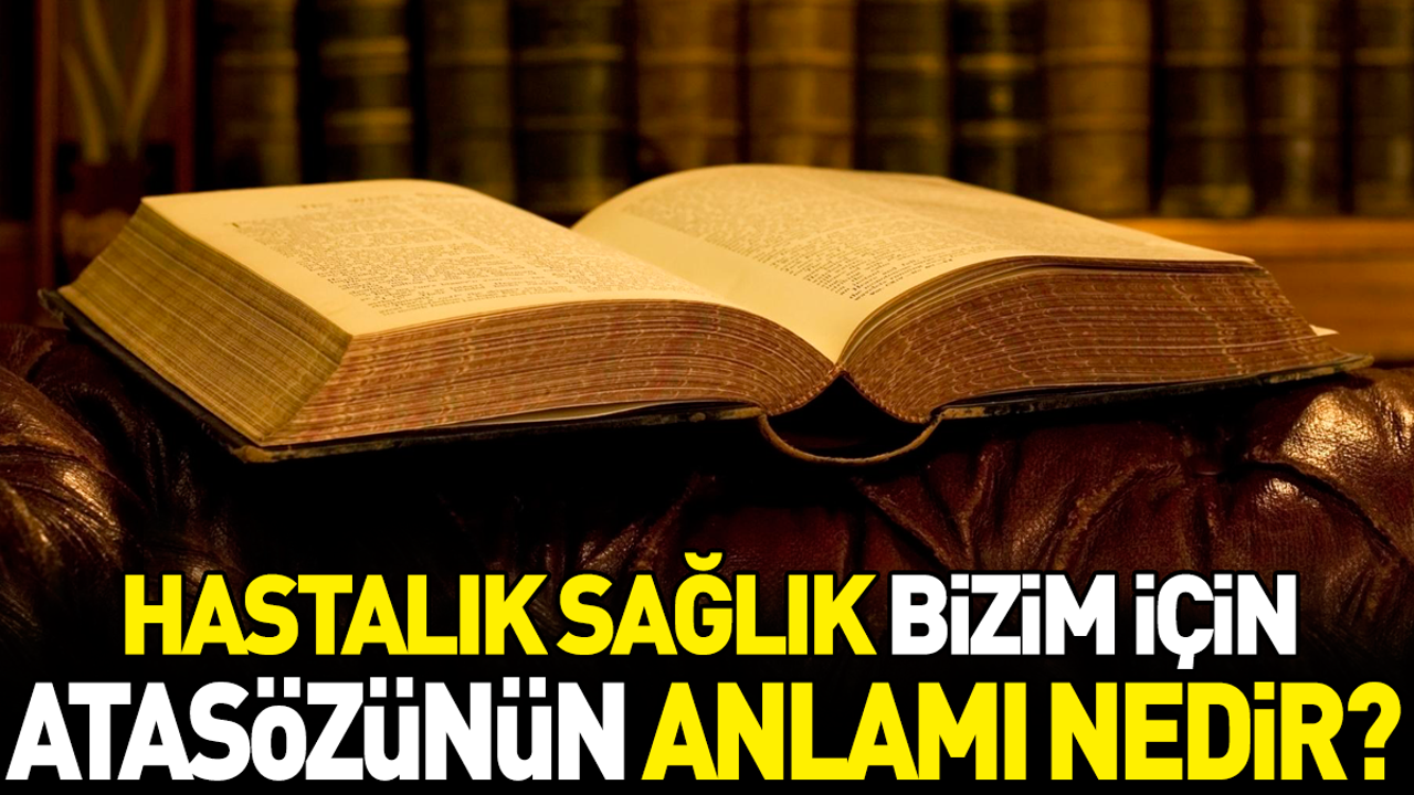 Hastalık sağlık bizim için atasözünün anlamı nedir?
