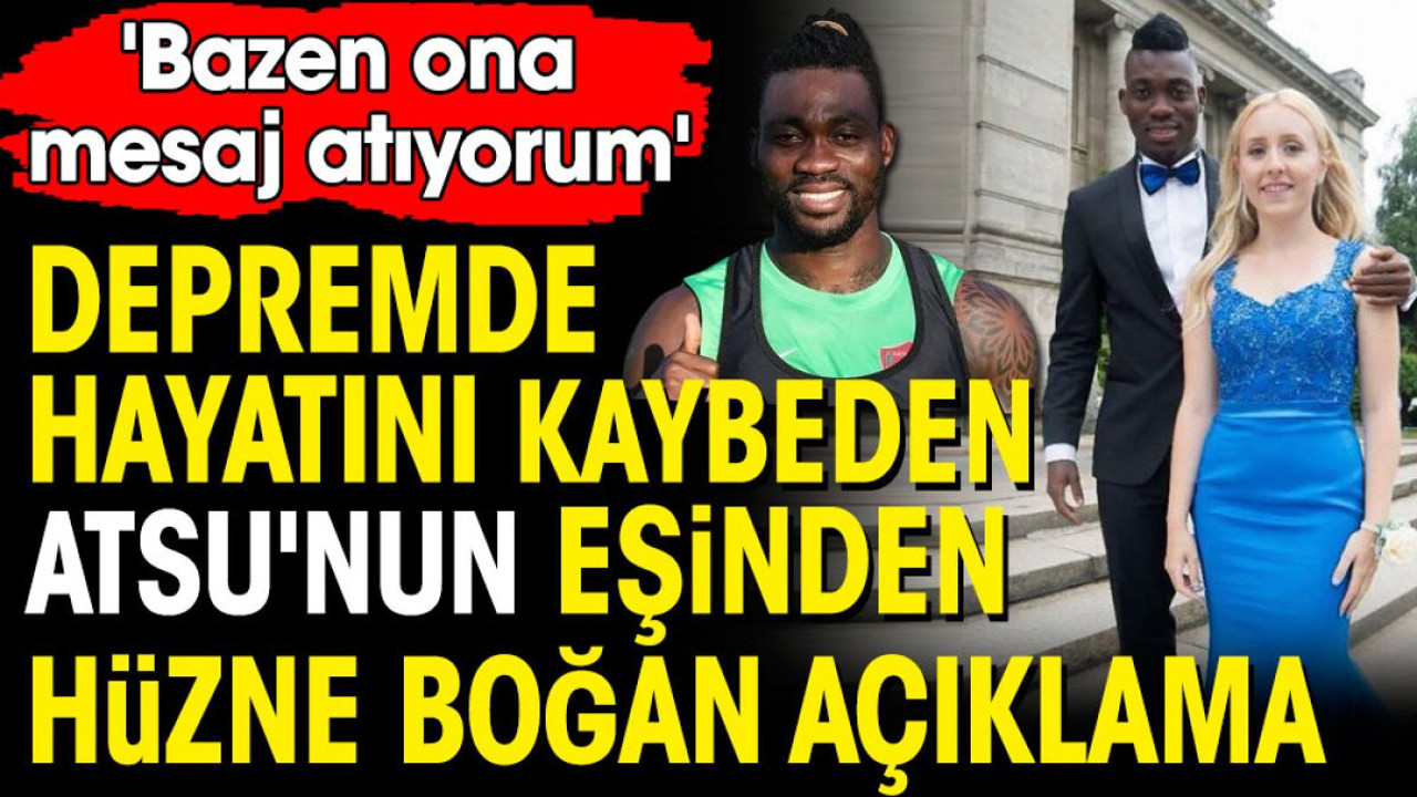 Depremde hayatını kaybeden Atsu'nun eşinden hüzne boğan açıklama: Bazen ona mesaj atıyorum