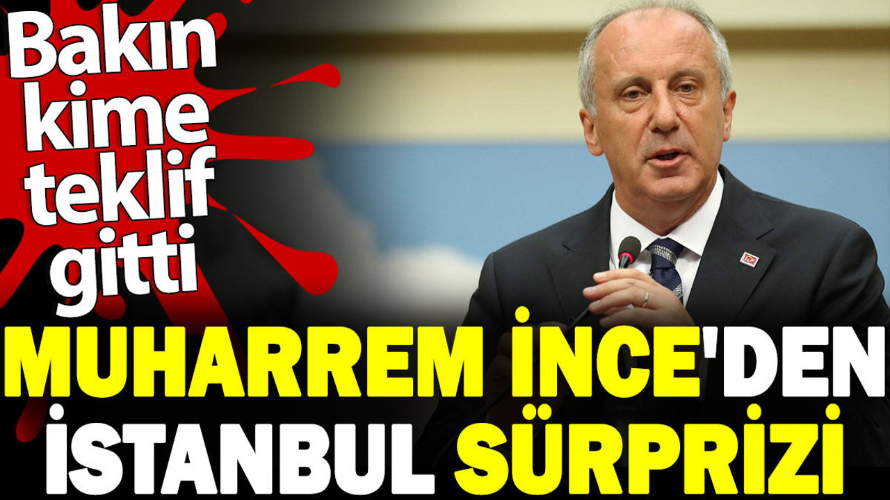 Muharrem İnce'den İstanbul sürprizi. Bakın kime teklif gitti