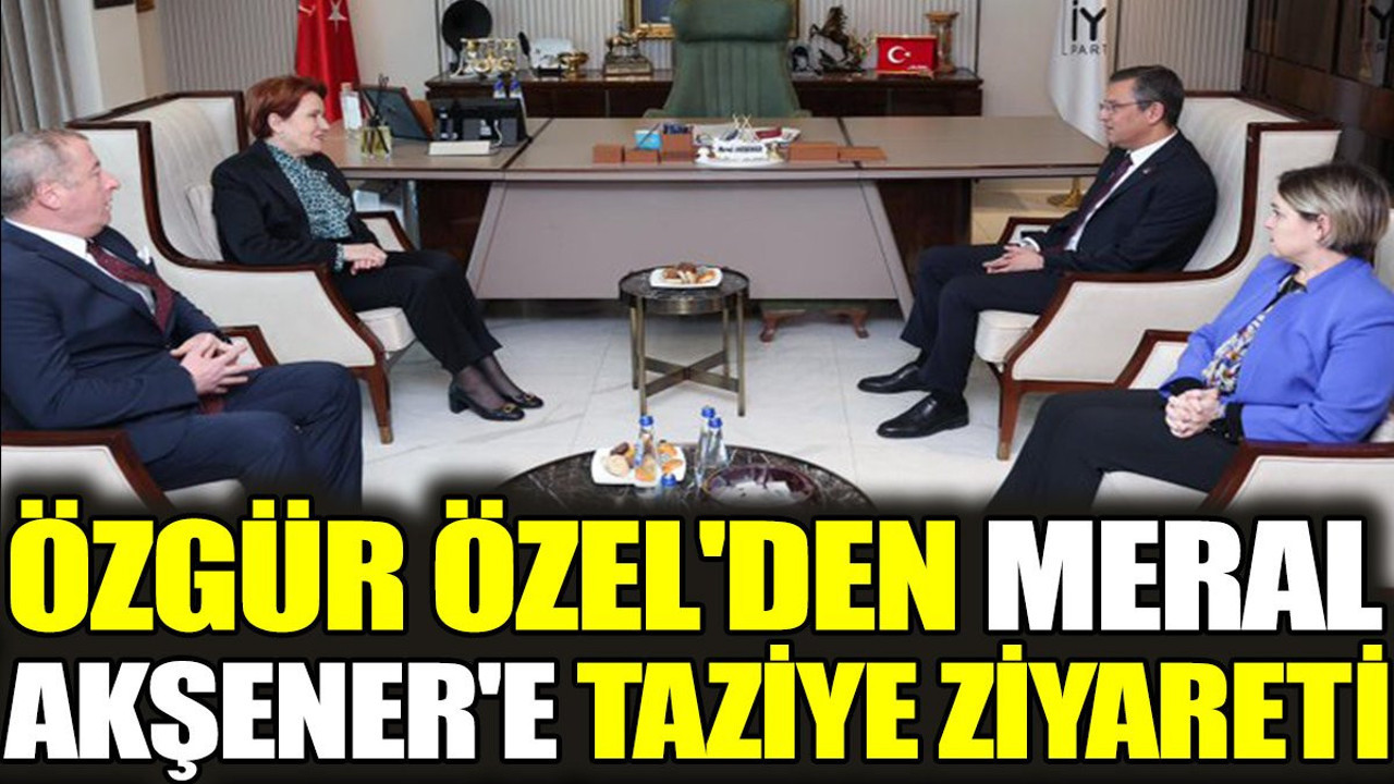 Özgür Özel'den Meral Akşener'e taziye ziyareti