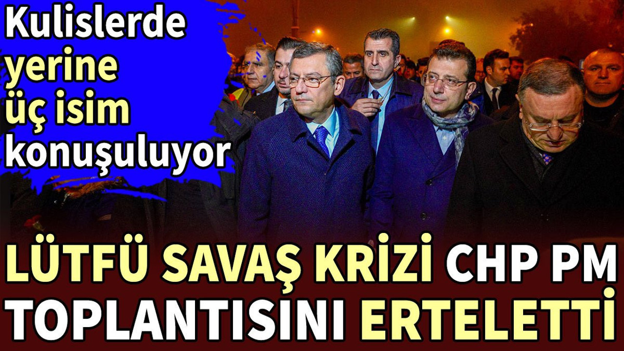 Lütfü Savaş krizi CHP'de PM toplantısını erteletti. Kulislerde yerine üç isim konuşuluyor