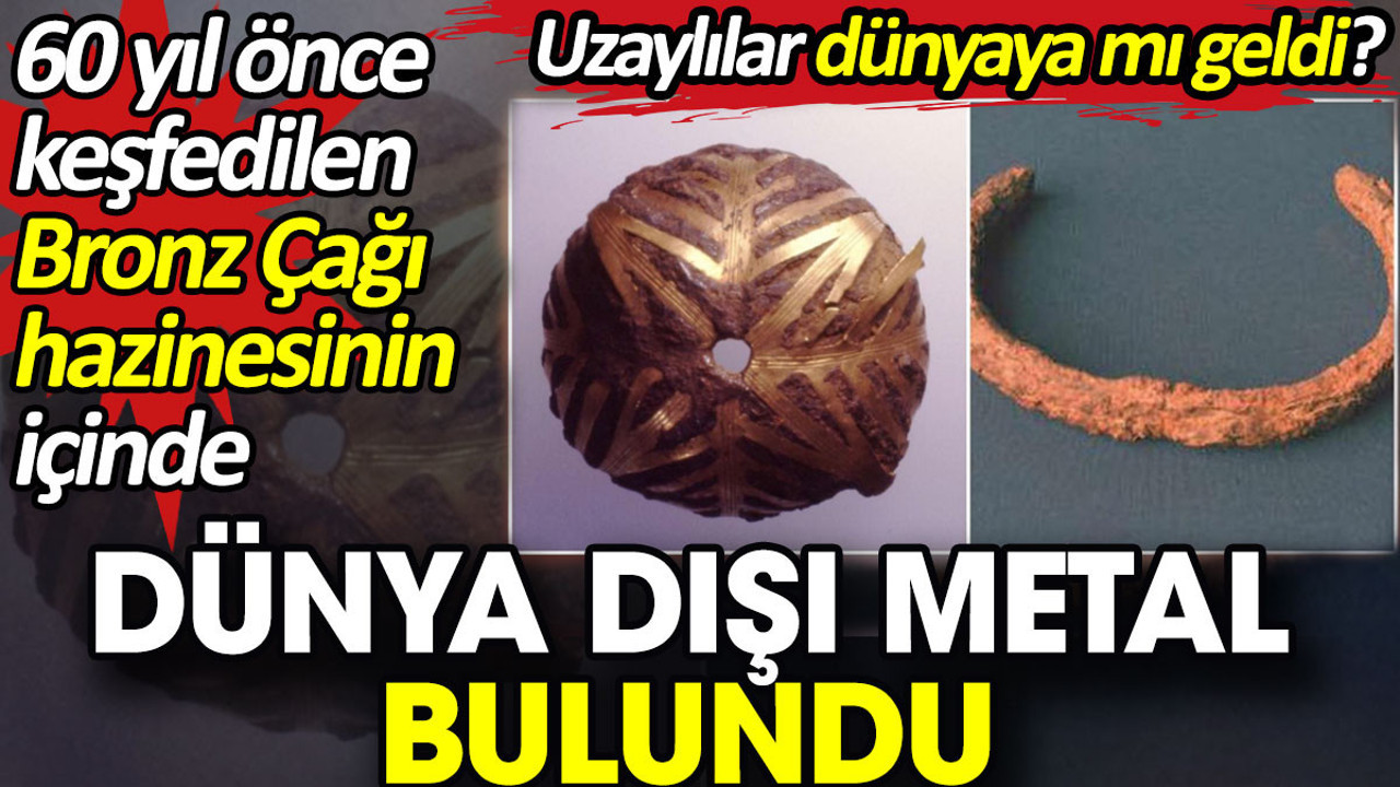 60 yıl önce keşfedilen Bronz Çağı hazinesinin içinde dünya dışı metal bulundu. Uzaylılar dünyaya mı geldi?