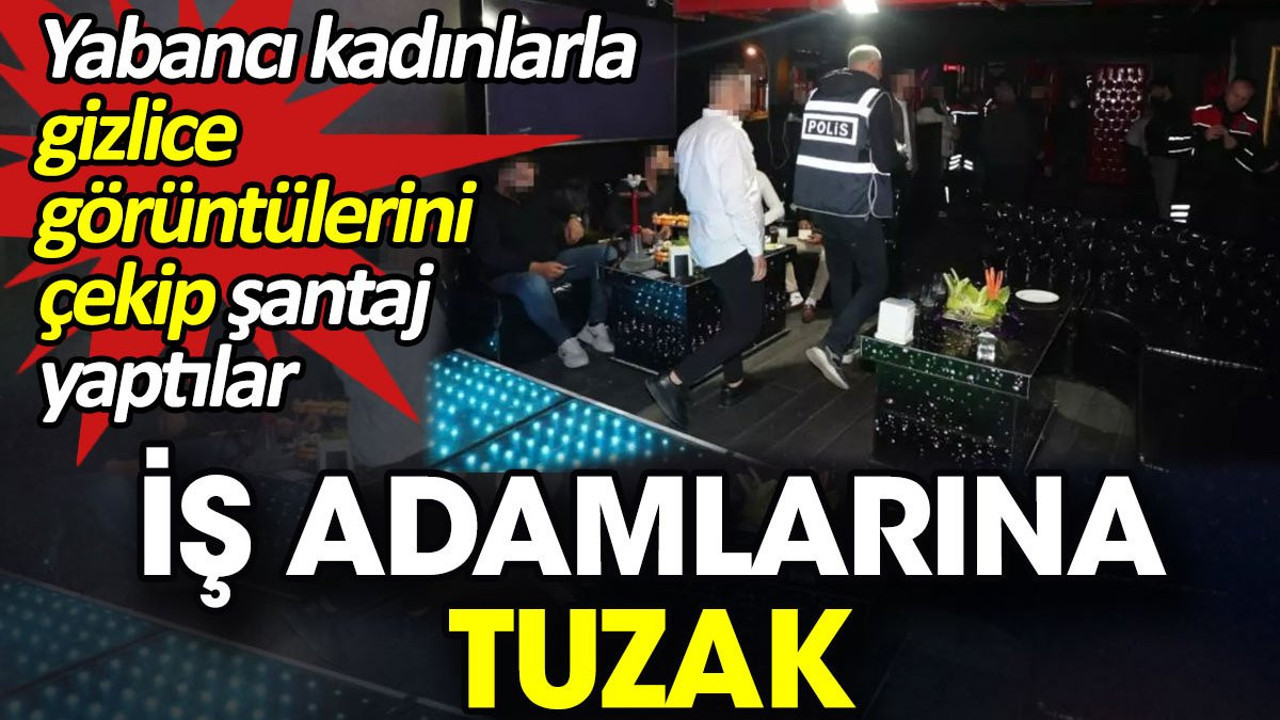 İş adamlarına tuzak. Yabancı kadınlarla gizlice görüntülerini çekip şantaj yaptılar