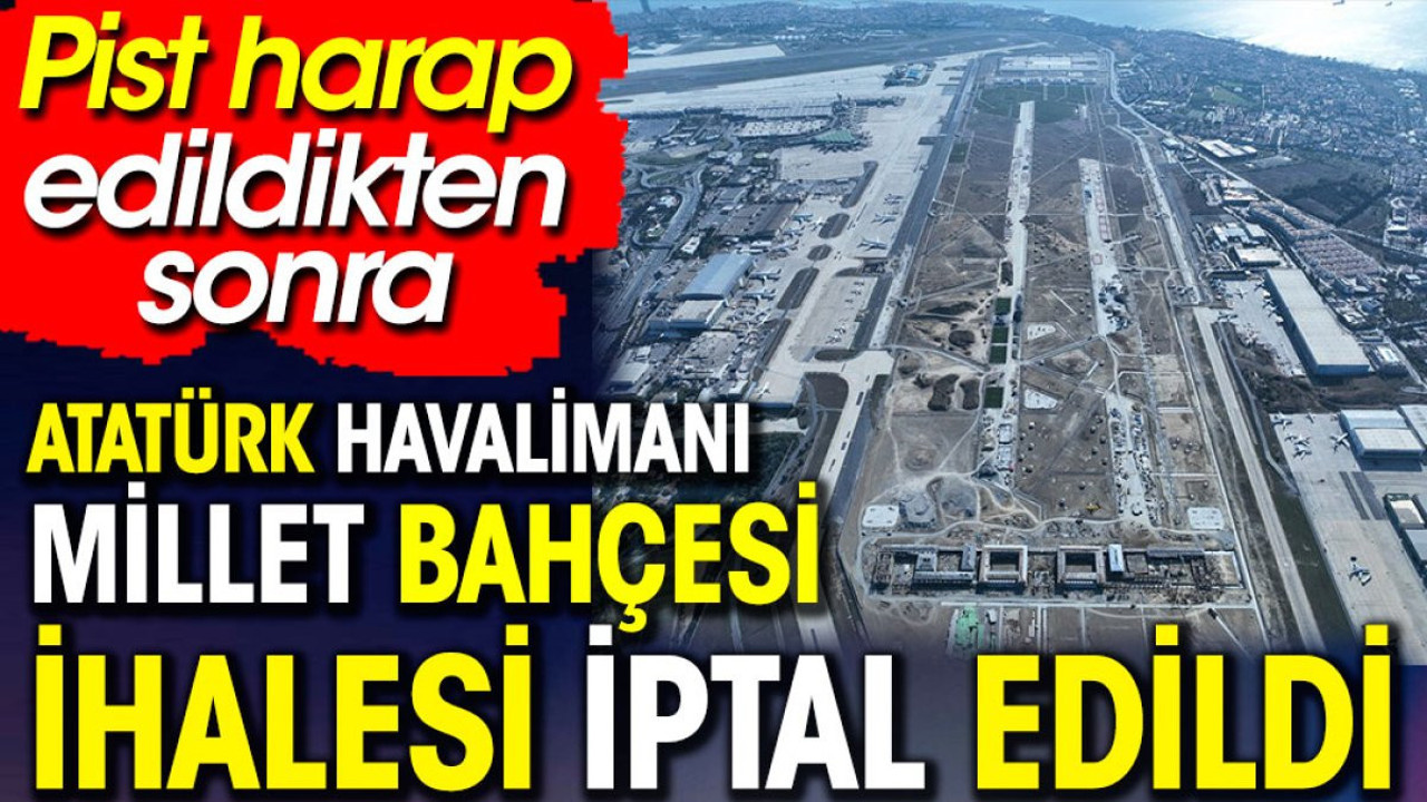 Atatürk Havalimanı Millet Bahçesi ihalesi iptal edildi. Pist harap edildikten sonra