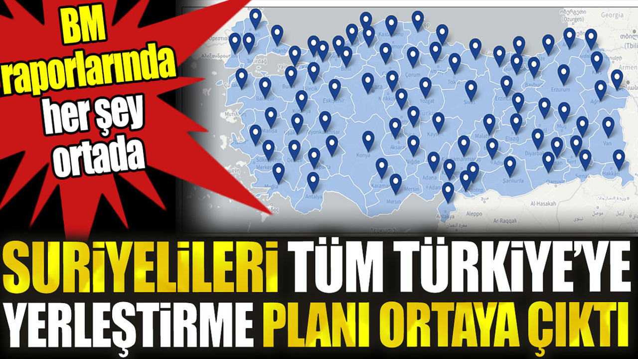 Suriyelileri tüm Türkiye’ye yerleştirme planı ortaya çıktı. BM raporlarına her şey ortada