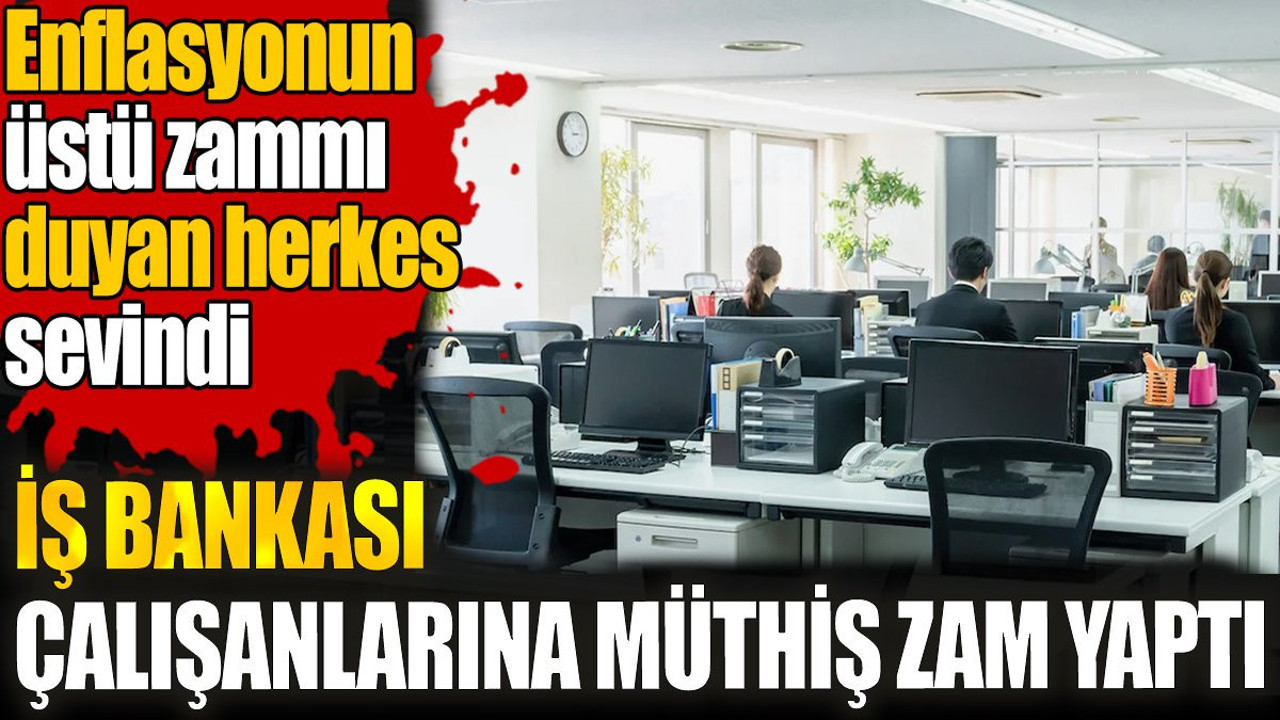 İş Bankası çalışanlarına müthiş zam yaptı. Enflasyonun üstü zammı duyan herkes sevindi