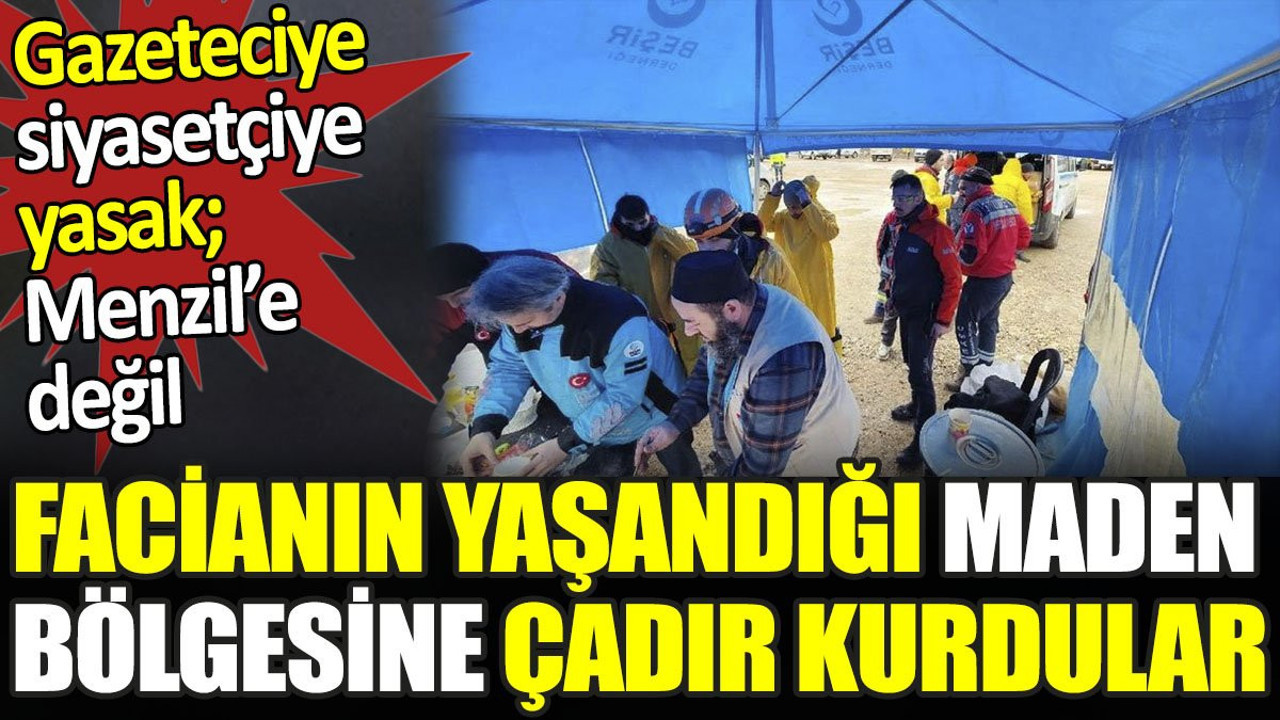 Gazeteciye siyasetçiye yasak Menzil'e değil. Facianın yaşandığı maden bölgesine çadır kurdular