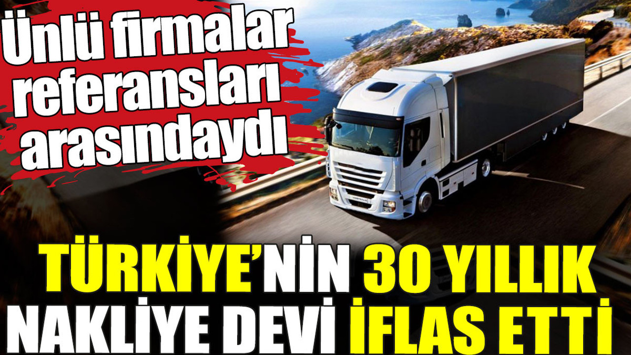 Türkiye'nin 30 yıllık nakliye devi iflas etti. Ünlü firmalar referansları arasındaydı