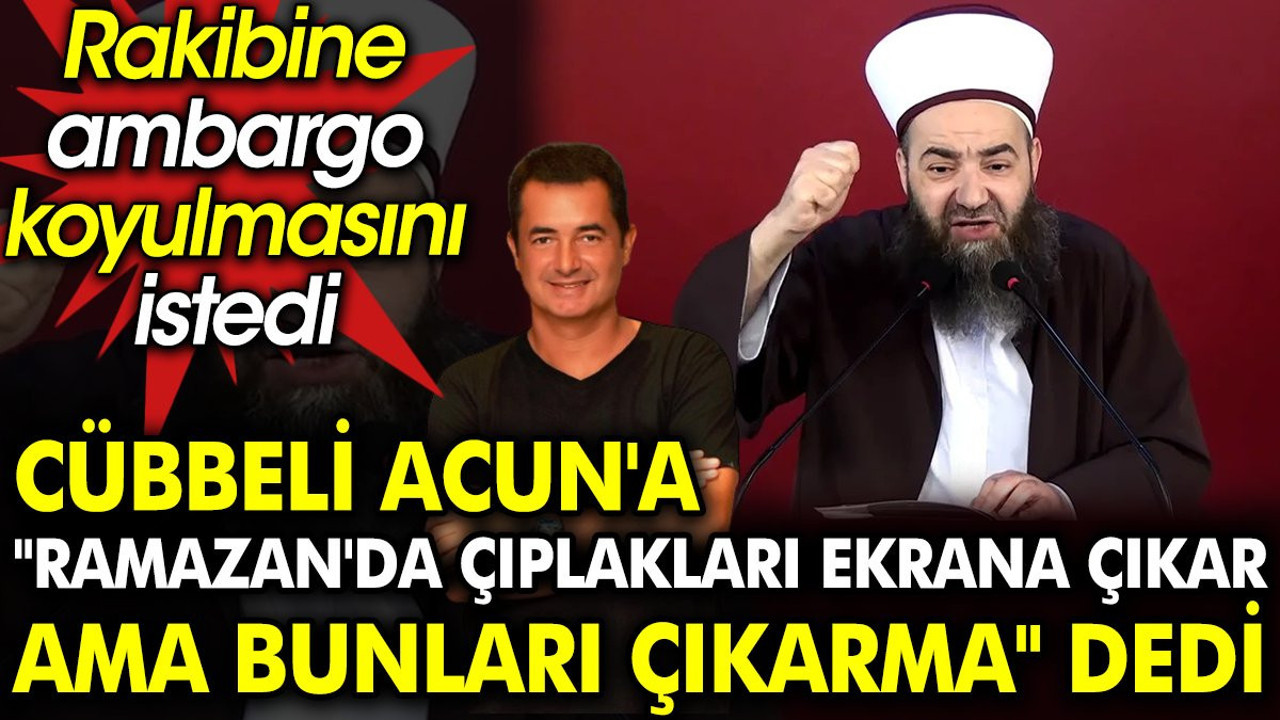 Cübbeli Acun'a ‘Ramazan'da çıplakları ekrana çıkar ama bunları çıkarma’ dedi. Rakibine ambargo koyulmasını istedi