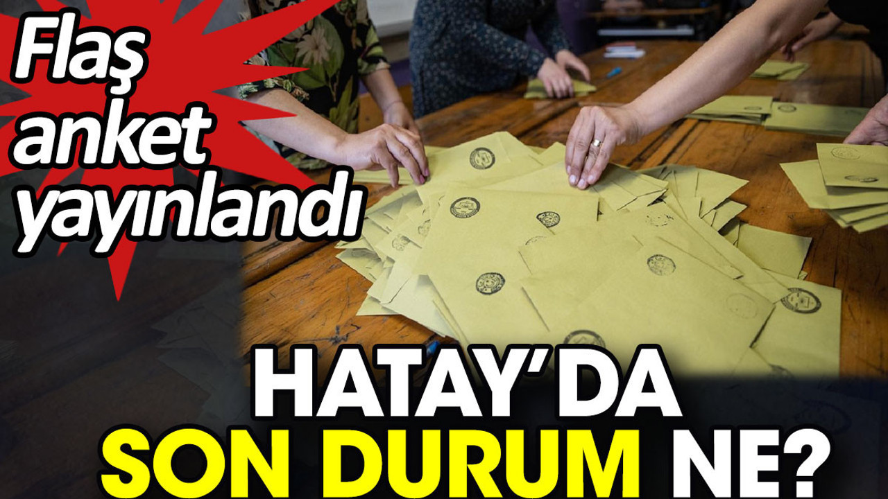 Hatay’da son durum ne? Flaş anket yayınlandı