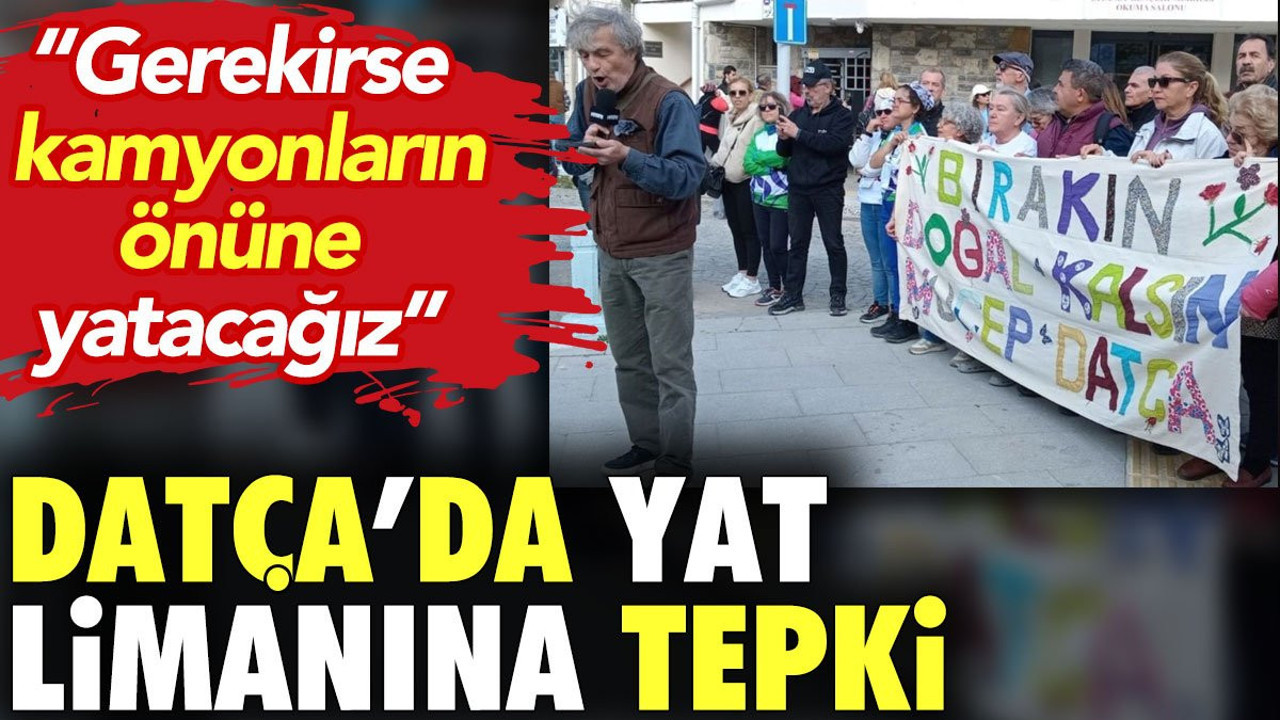 Datça'da yat limanına tepki. 'Gerekirse kamyonların önüne yatacağız'