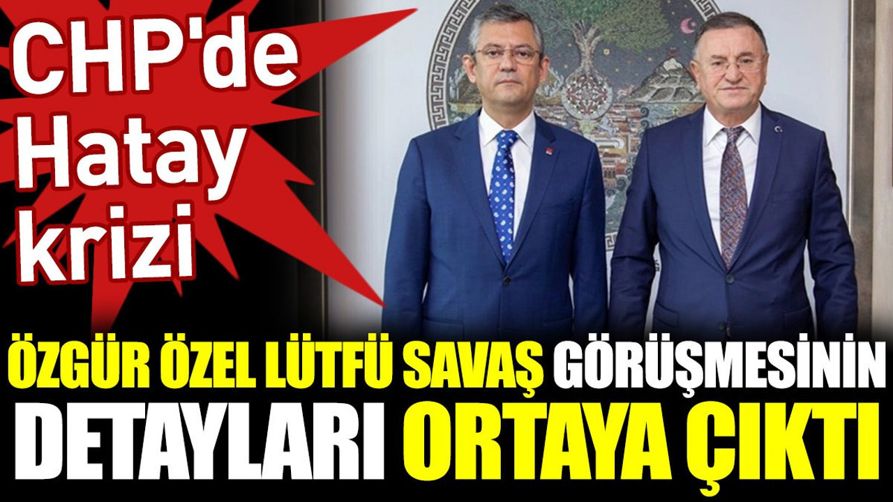 Özgür Özel Lütfü Savaş görüşmesinin detayları ortaya çıktı. CHP'de Hatay krizi