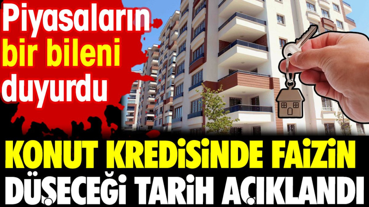 Konut kredisinde faizin düşeceği tarih açıklandı. Piyasaların bir bileni duyurdu