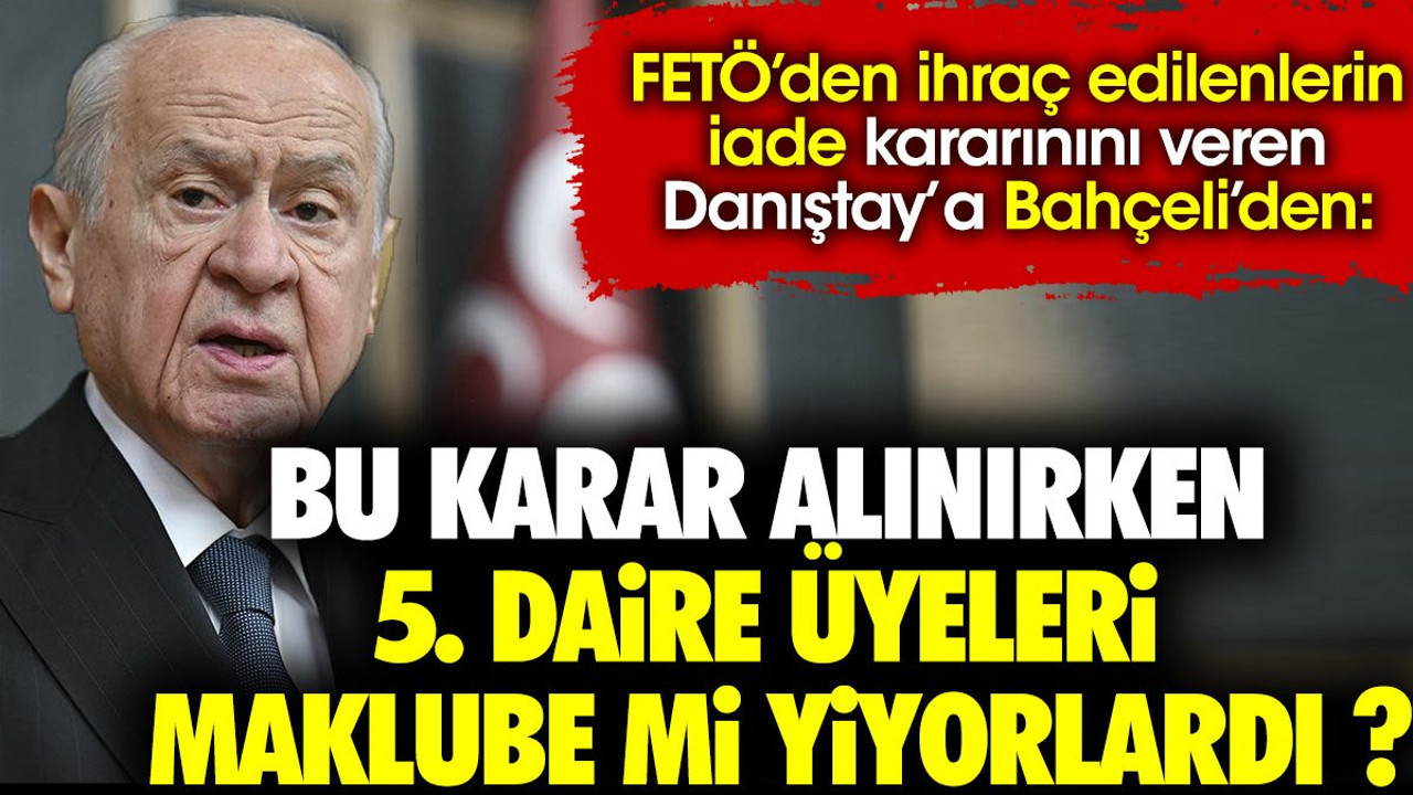 FETÖ'den ihraç edilen iade kararını veren Danıştay'a Bahçeli'den 'Bu karar alınırken 5. daire üyeleri maklube mi yiyorlardı ?