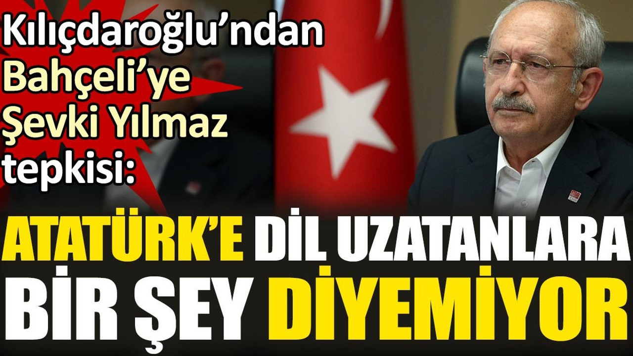 Kılıçdaroğlu’ndan Bahçeli’ye Şevki Yılmaz tepkisi 'Atatürk’e dil uzatanlara bir şey diyemiyor'