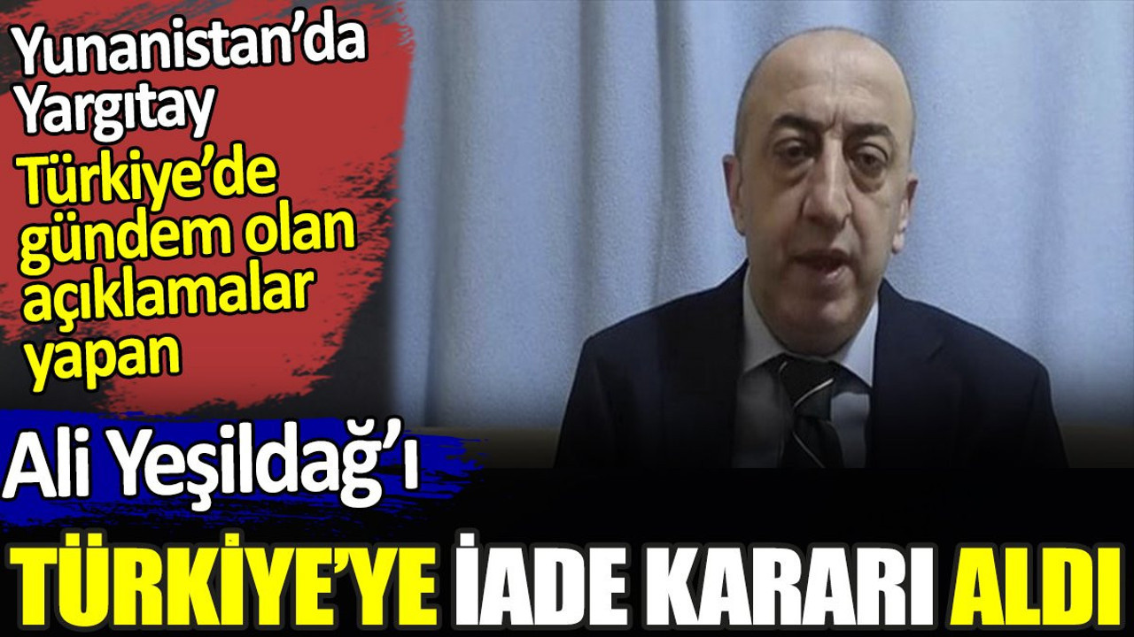 Yunanistan’da Yargıtay Türkiye’de gündem olan açıklamalar yapan Yeşildağ’ı Türkiye’ye iade kararı aldı