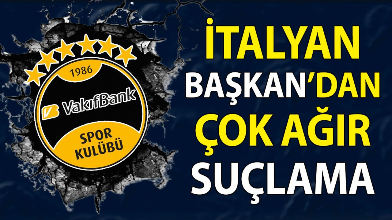 Vakıfbank'a büyük şok. İtalyan Başkan'dan ağır suçlama