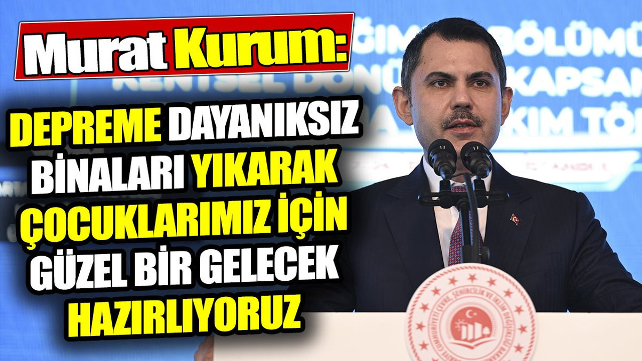 Murat Kurum: Depreme dayanıksız binaları yıkarak çocuklarımız için güzel bir gelecek hazırlıyoruz