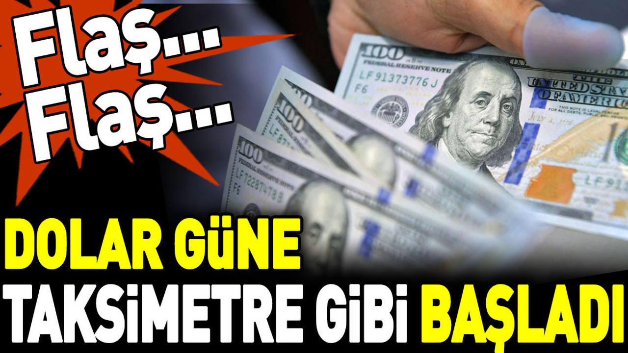 Flaş... Flaş... Dolar güne taksimetre gibi başladı