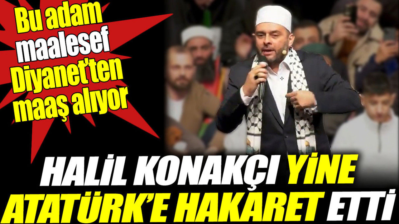 Halil Konakçı yine Atatürk’e hakaret etti. Bu adam maalesef Diyanet’ten maaş alıyor