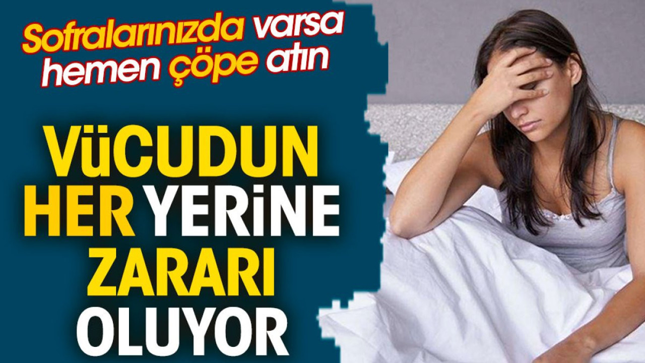 Vücudun her yerine zararı oluyor. Sofralarınızda varsa hemen çöpe atın