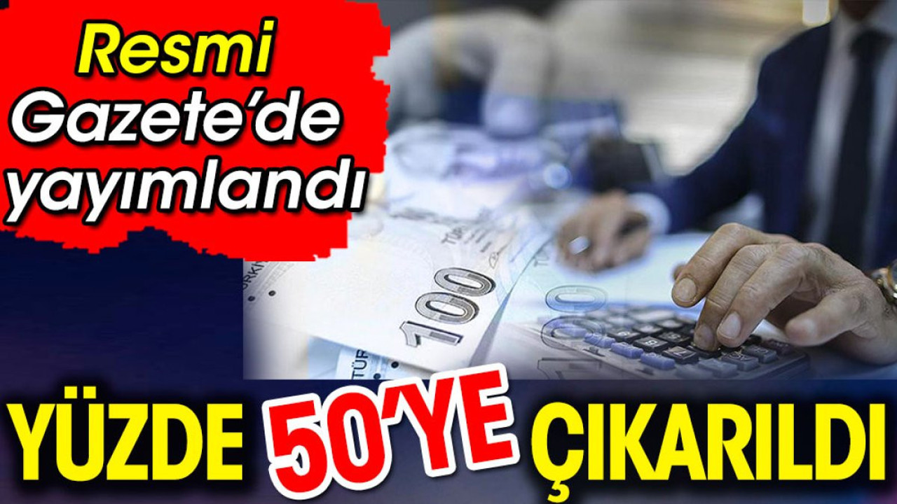Resmi Gazete'de yayımlandı. Yüzde 50 artırıldı