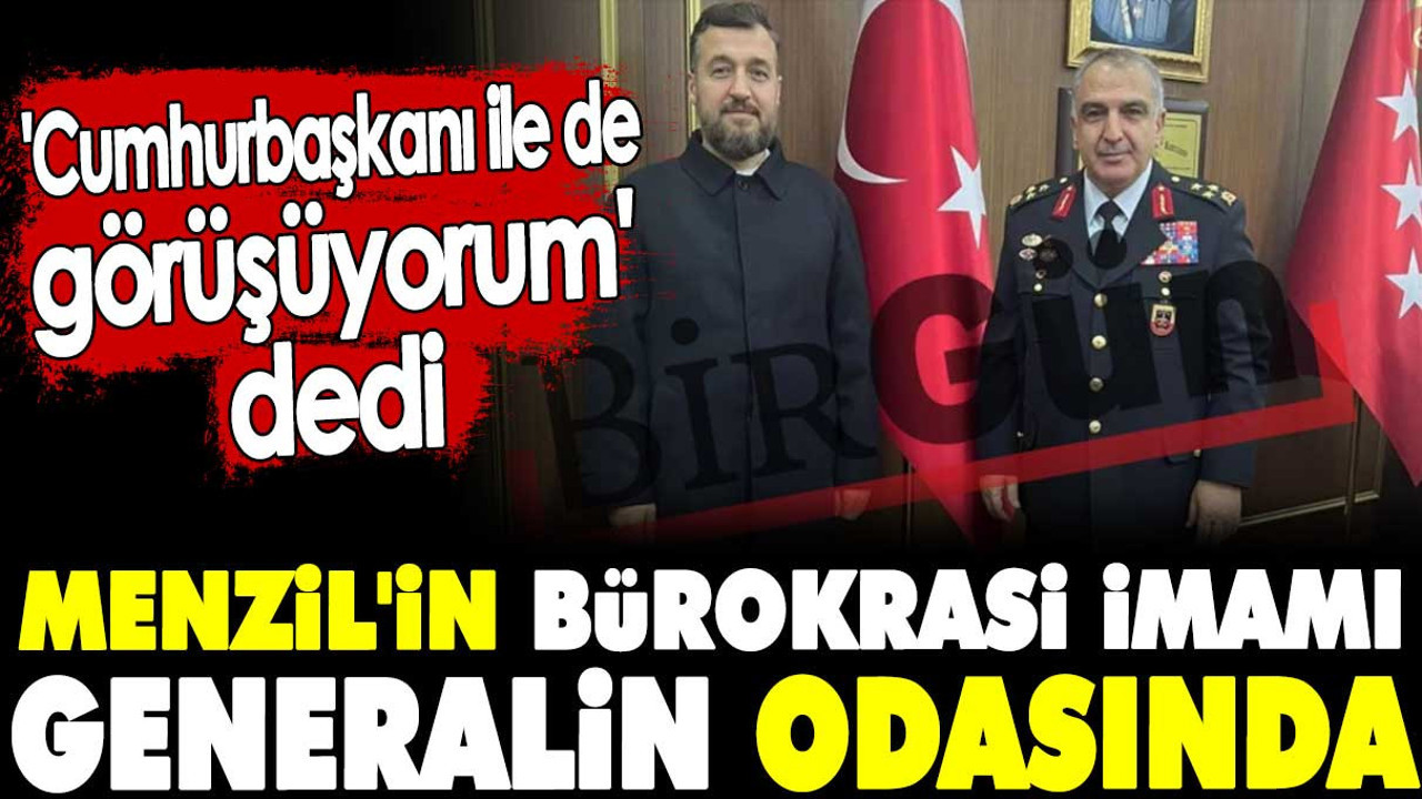 Menzil'in bürokrasi imamı generalin odasında. 'Cumhurbaşkanı ile de görüşüyorum' dedi