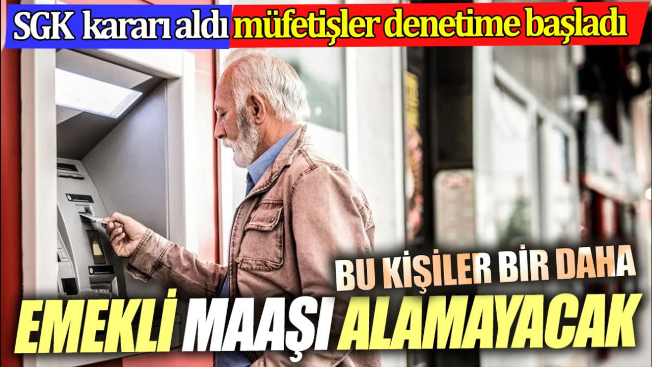 Bu kişiler bir daha emekli maaşı alamayacak. SGK kararı aldı müfettişler denetime başladı
