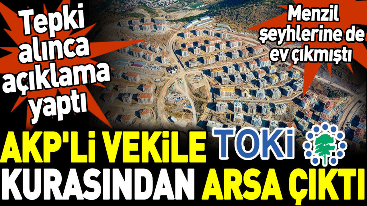 AKP'li vekile TOKİ kurasından arsa çıktı. Tepki alınca açıklama yaptı. Menzil şeyhlerine de ev çıkmıştı