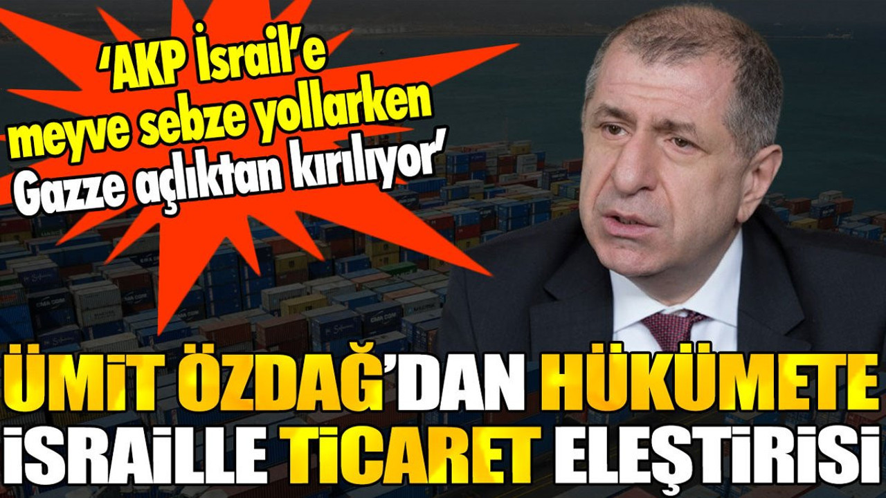 Ümit Özdağ'dan hükümete İsrail'le ticaret eleştirisi. 'Gazze açlıktan kırılıyor'