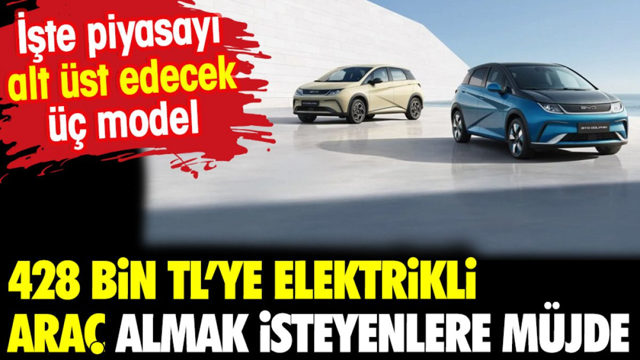 428 bin TL’ye elektrikli araç almak isteyenlere müjde. İşte piyasayı alt üst edecek üç model