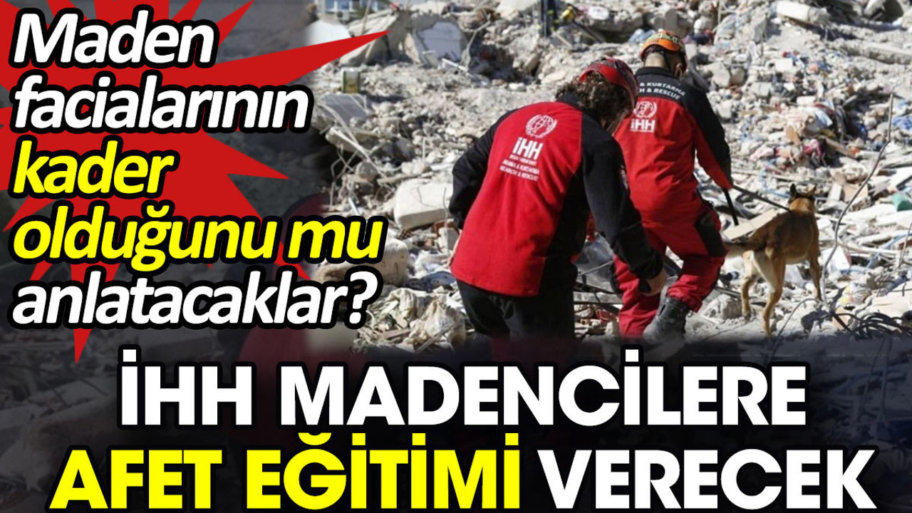 İHH madencilere afet eğitimi verecek. Maden facialarının kader olduğunu mu anlatacaklar?