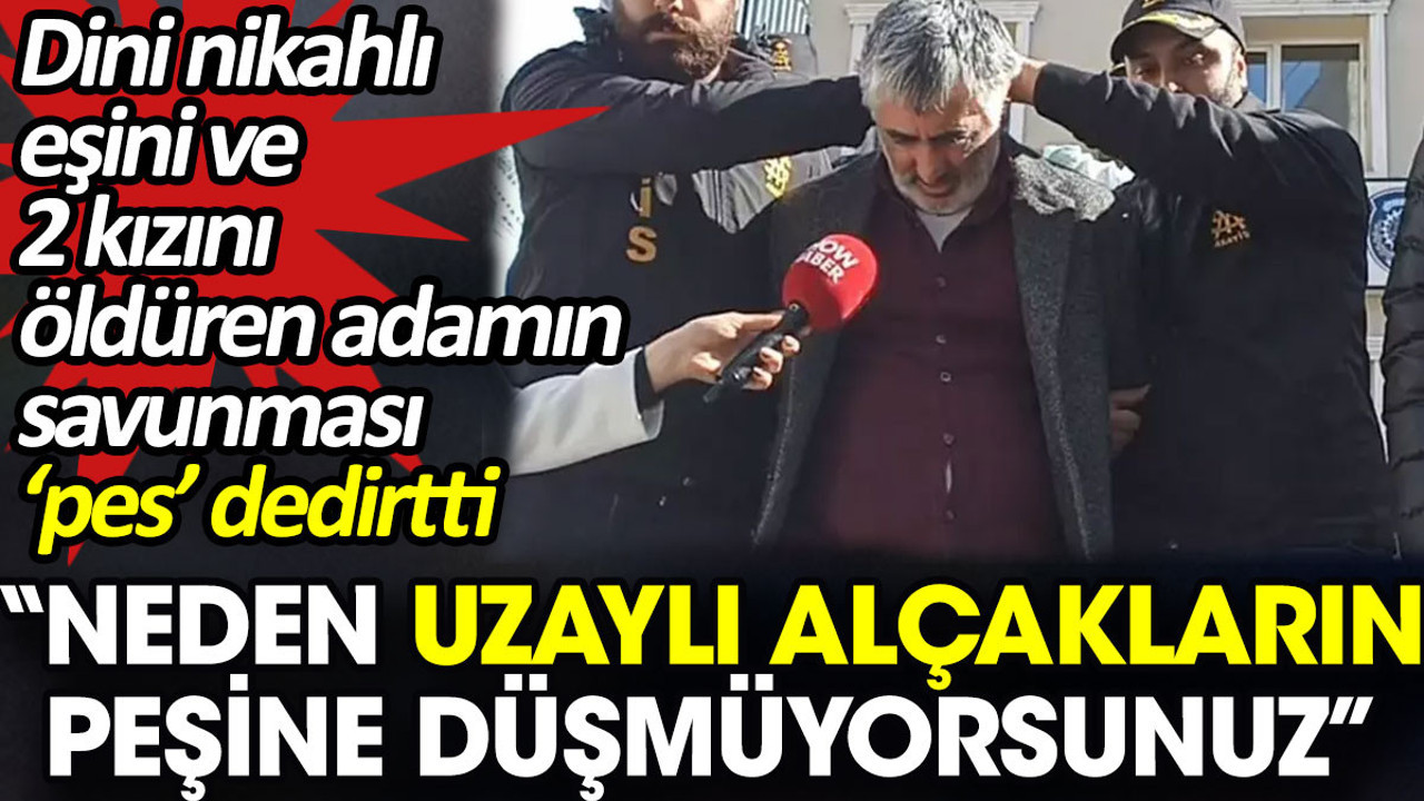 Dini nikahlı eşini ve 2 kızını öldüren adamın savunması ‘pes’ dedirtti. 'Neden uzaylı alçakların peşine düşmüyorsunuz'