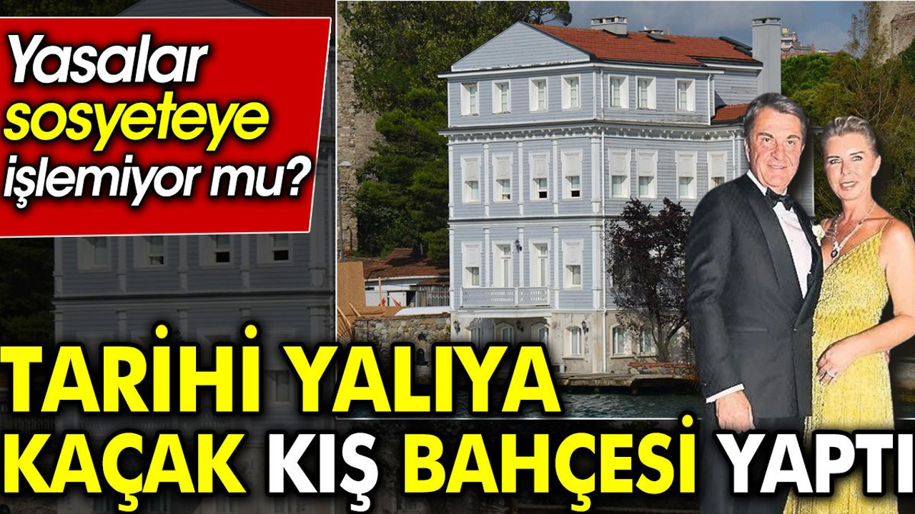 Yasalar sosyeteye işlemiyor mu? Tarihi yalıya kaçak kış bahçesi yaptı