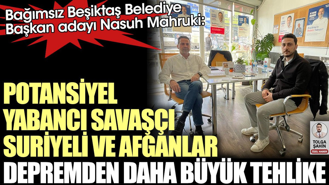 Bağımsız Beşiktaş Belediye Başkan adayı Nasuh Mahruki: Potansiyel yabancı savaşçı Suriyeli ve Afganlar depremden daha büyük tehlike